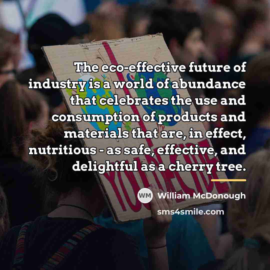 “The eco-effective future of industry is a world of abundance…” quote by William McDonough