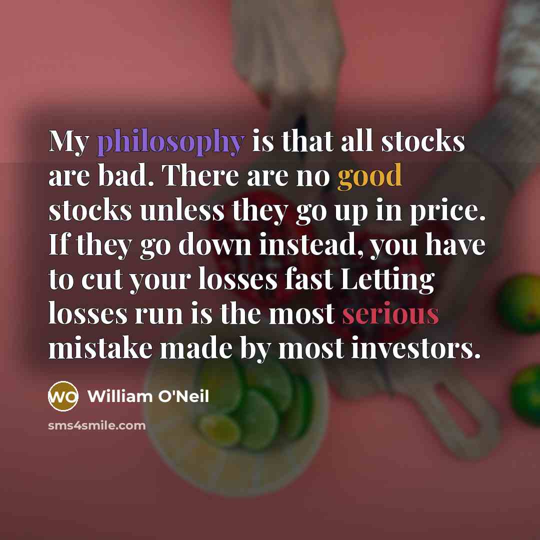“My philosophy is that all stocks are bad. There are no good stocks unless they go up in price. If they go down instead, you have to cut your losses fast Letting losses run is the most serious mistake made by most investors.” quote by William O'Neil