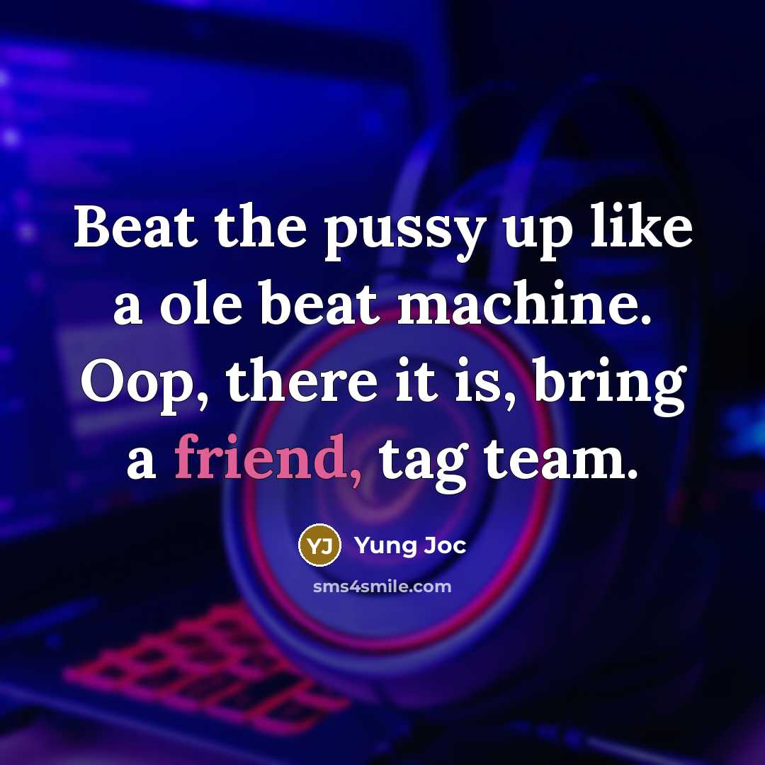 “Beat the pussy up like a ole beat machine. Oop,…” quote by Yung Joc