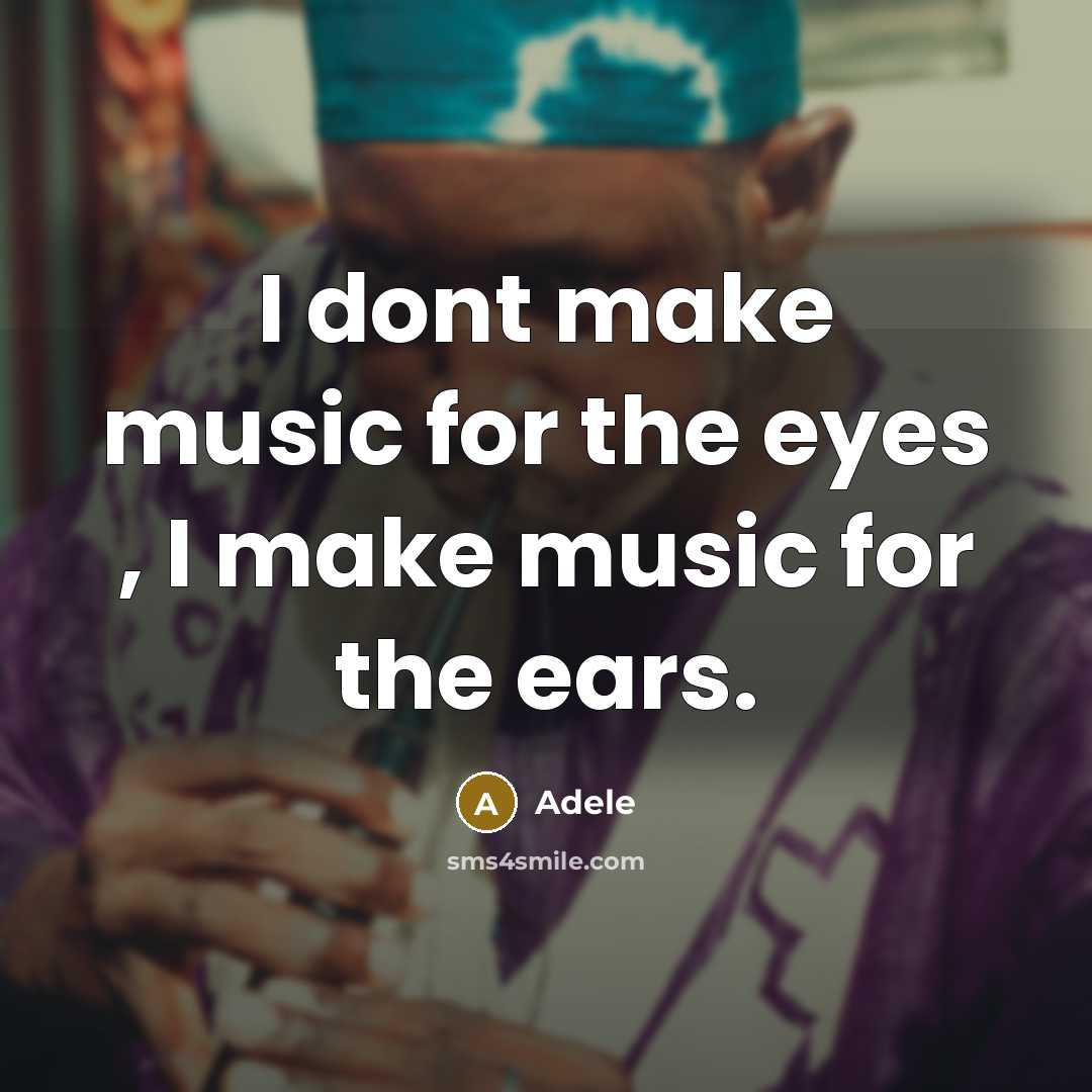 “I dont make music for the eyes , I make music for the ears.” quote by Adele