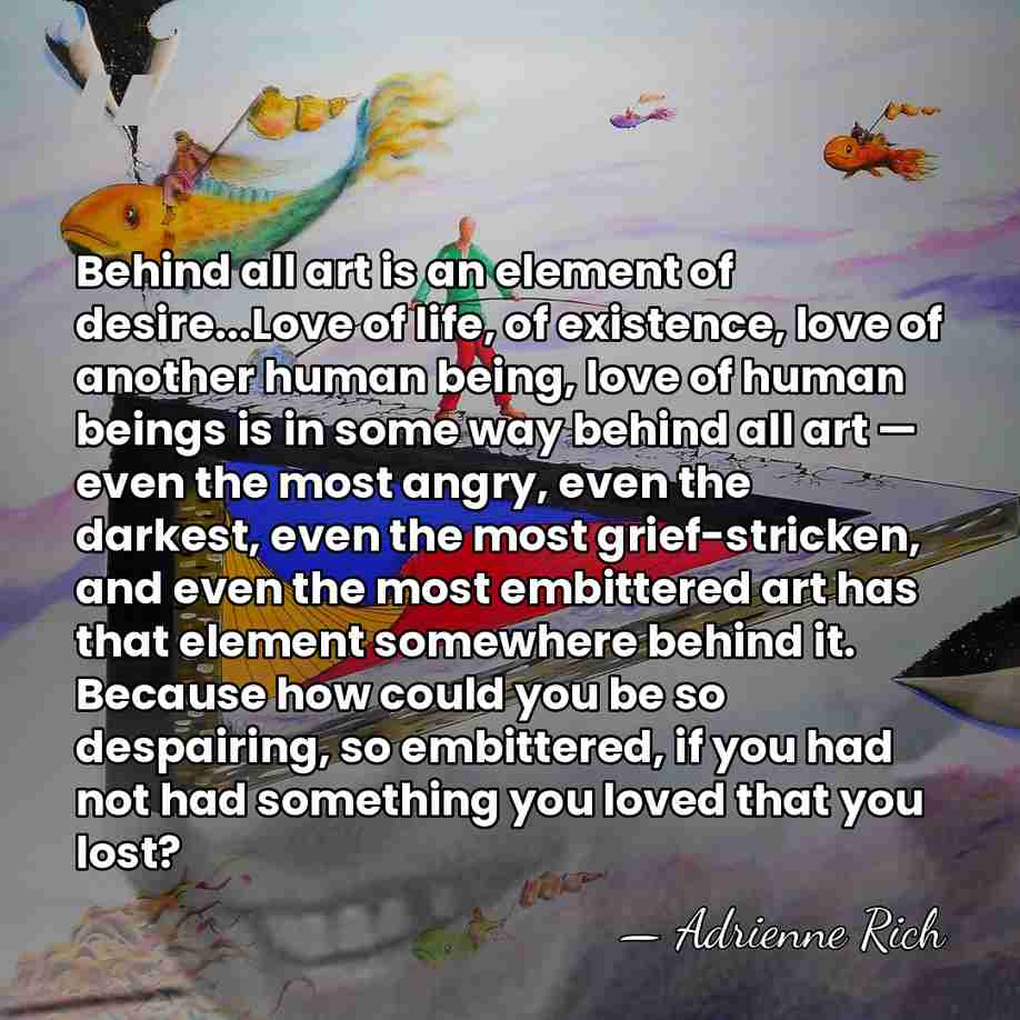 Behind all art is an element of desire...Love of life, of existence,&hellip; - Adrienne Rich