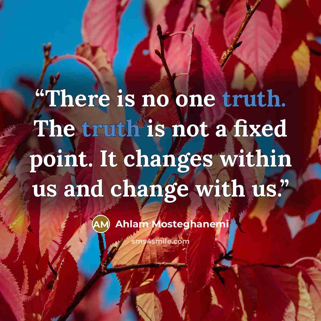 “There is no one truth. The truth is not a fixed point. It changes within us and change with us.” quote by Ahlam Mosteghanemi