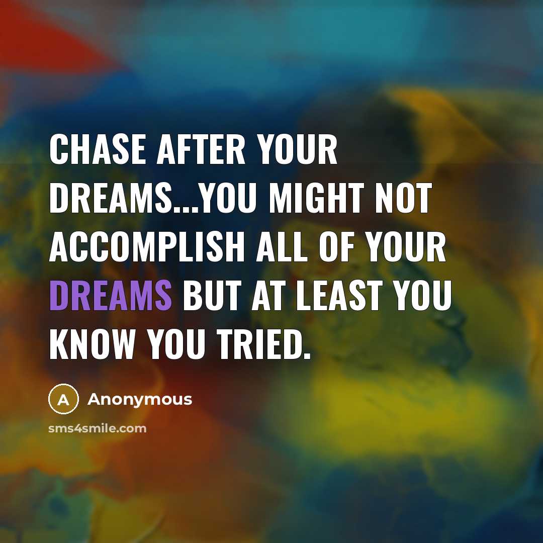 “Chase after your dreams...you might not accomplish all of your dreams but at least you know you tried.” quote by Anonymous