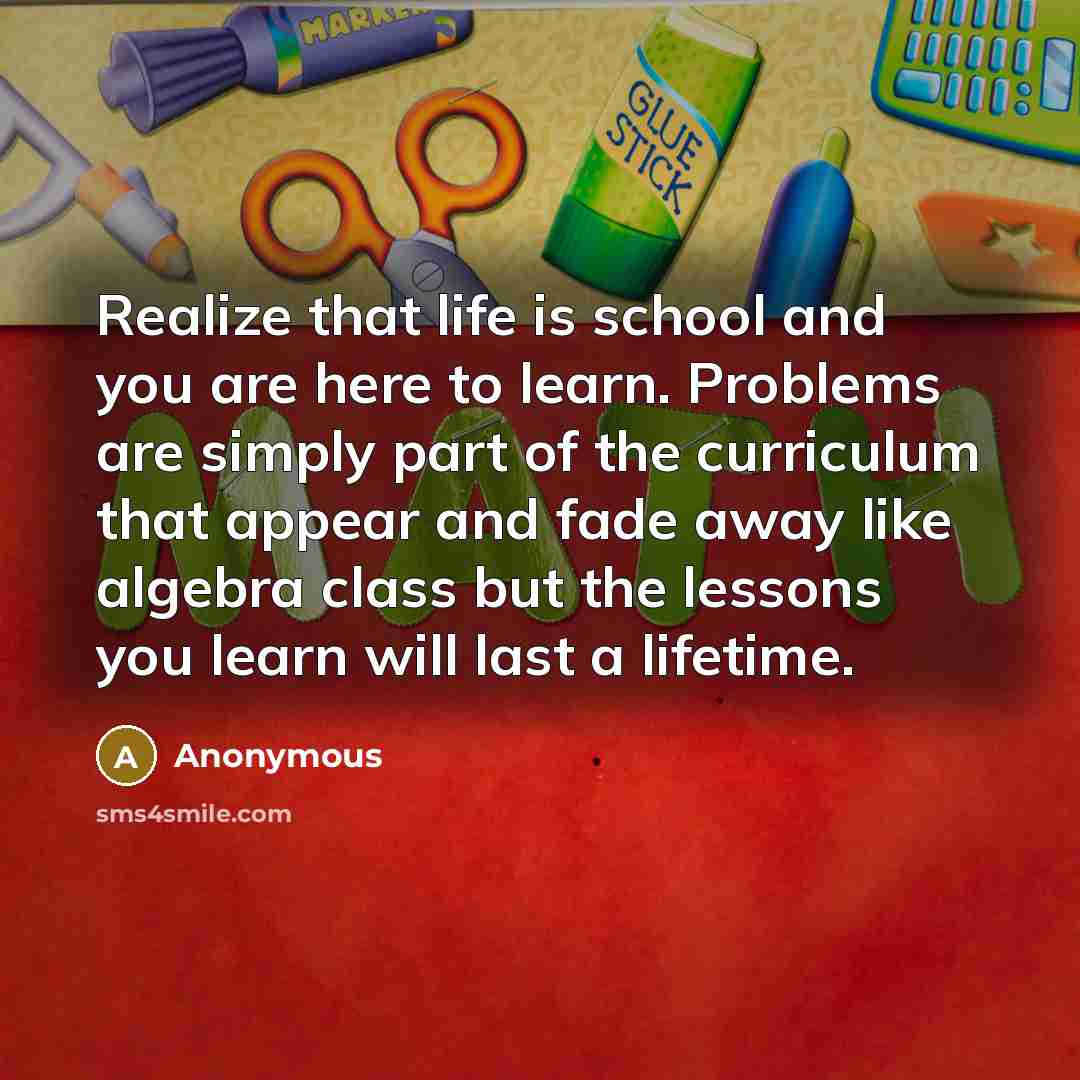 “Realize that life is school and you are here to…” quote by Anonymous