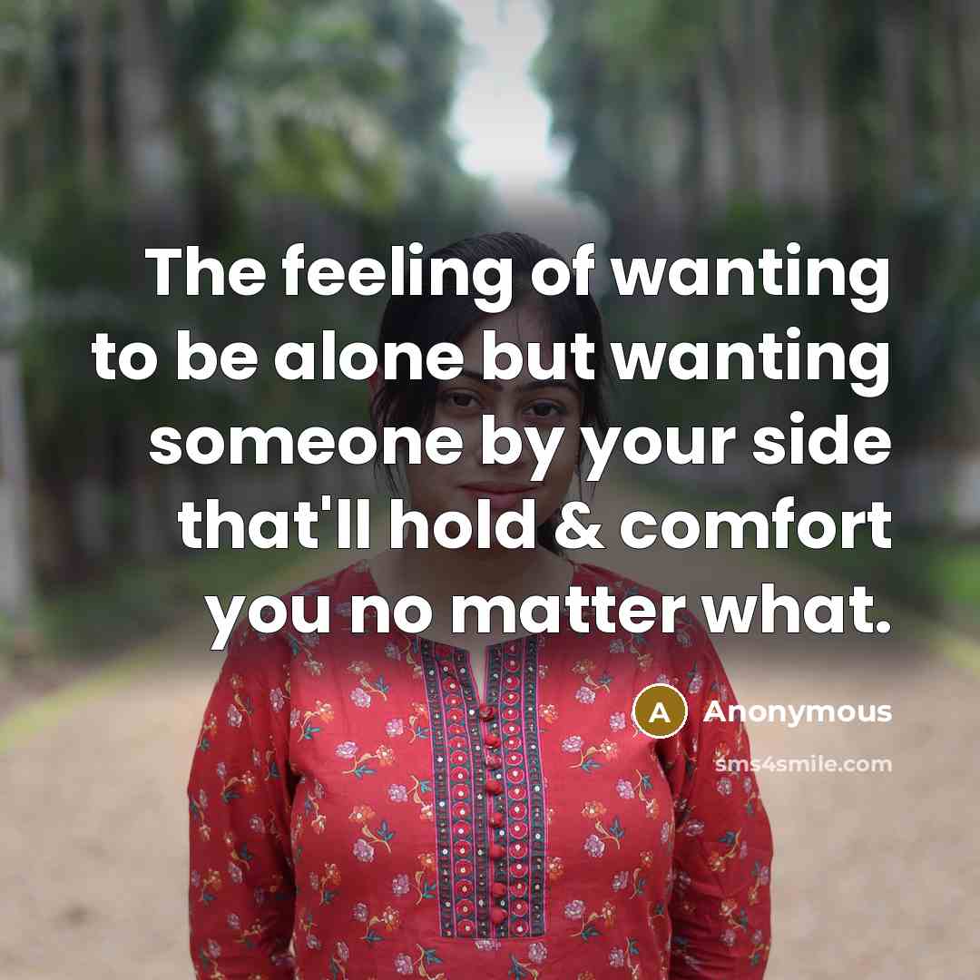 “The feeling of wanting to be alone but wanting someone by your side that'll hold & comfort you no matter what.” quote by Anonymous