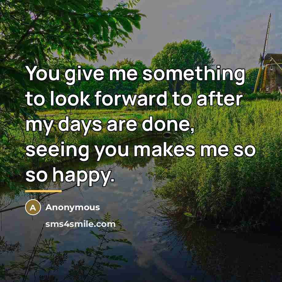 “You give me something to look forward to after my days are done, seeing you makes me so so happy.” quote by Anonymous