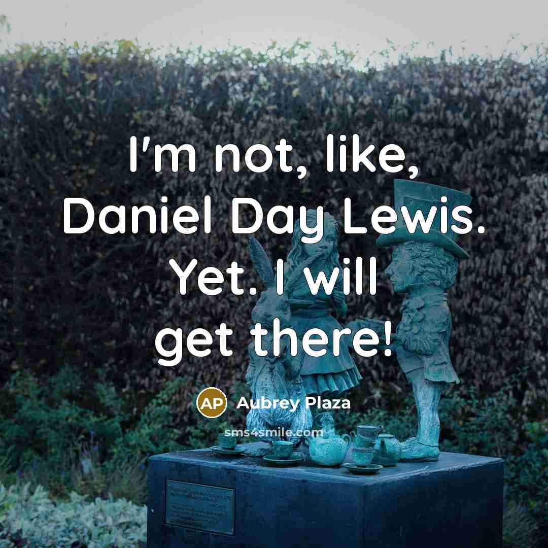 “I'm not, like, Daniel Day Lewis. Yet. I will get…” quote by Aubrey Plaza