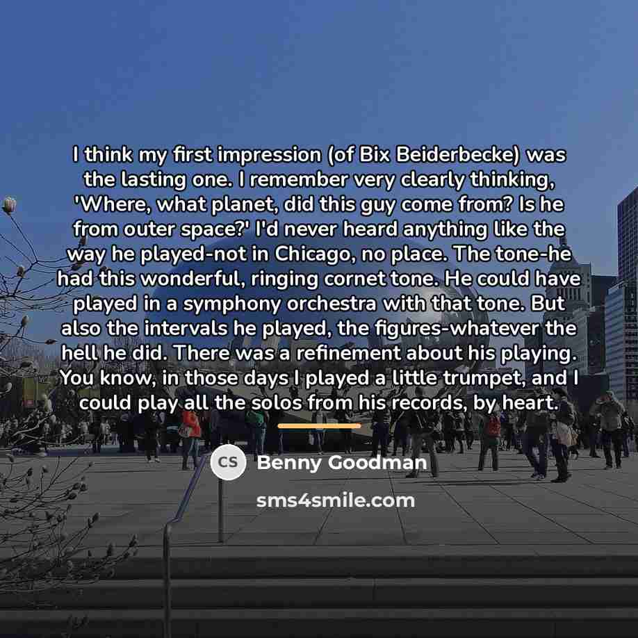 “I think my first impression (of Bix Beiderbecke) was the…” quote by Benny Goodman