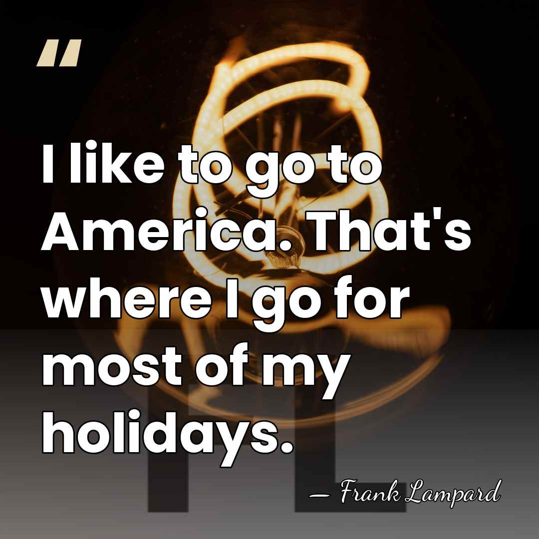 I like to go to America. That's where I go for most&hellip; - Frank Lampard