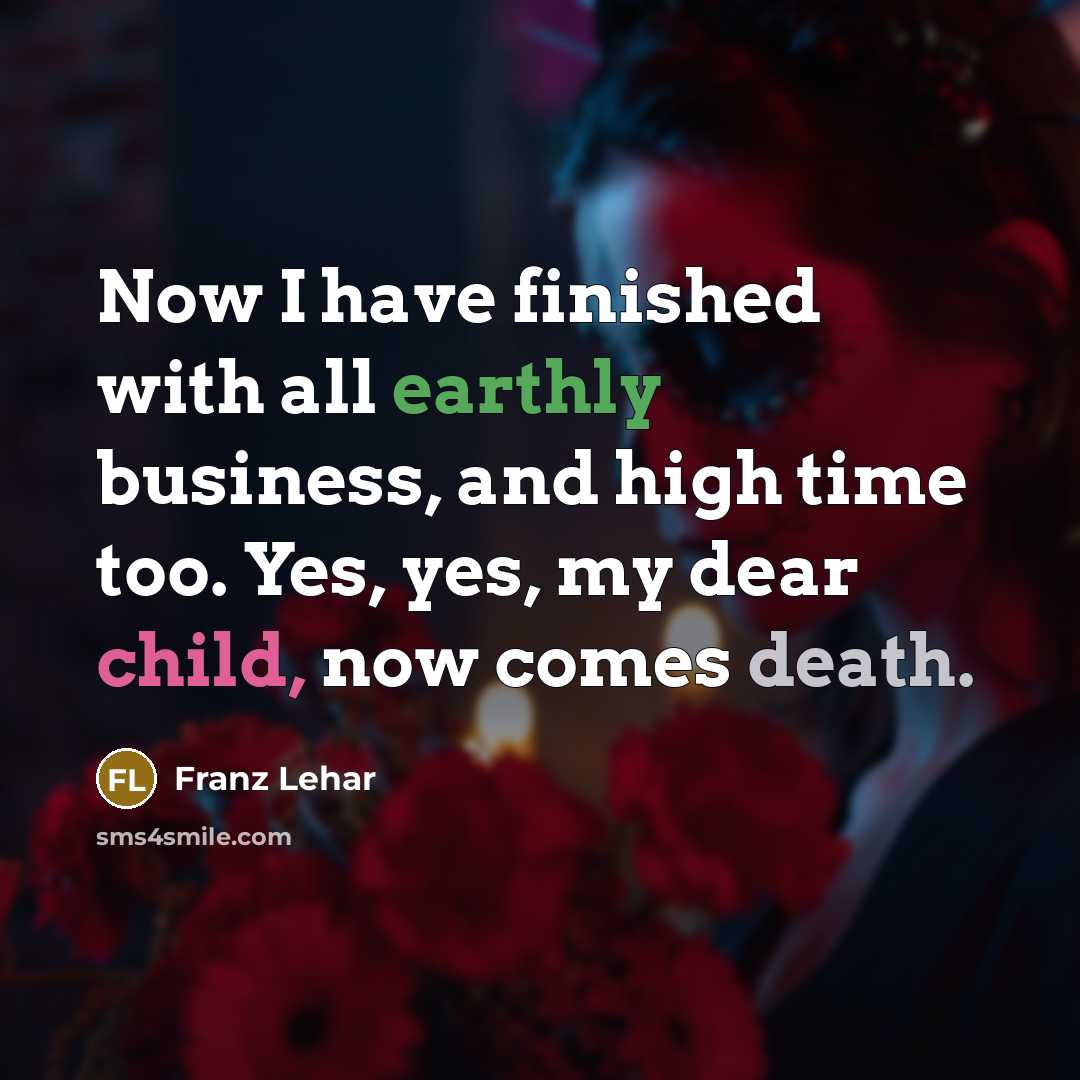 “Now I have finished with all earthly business, and high time too. Yes, yes, my dear child, now comes death.” quote by Franz Lehar
