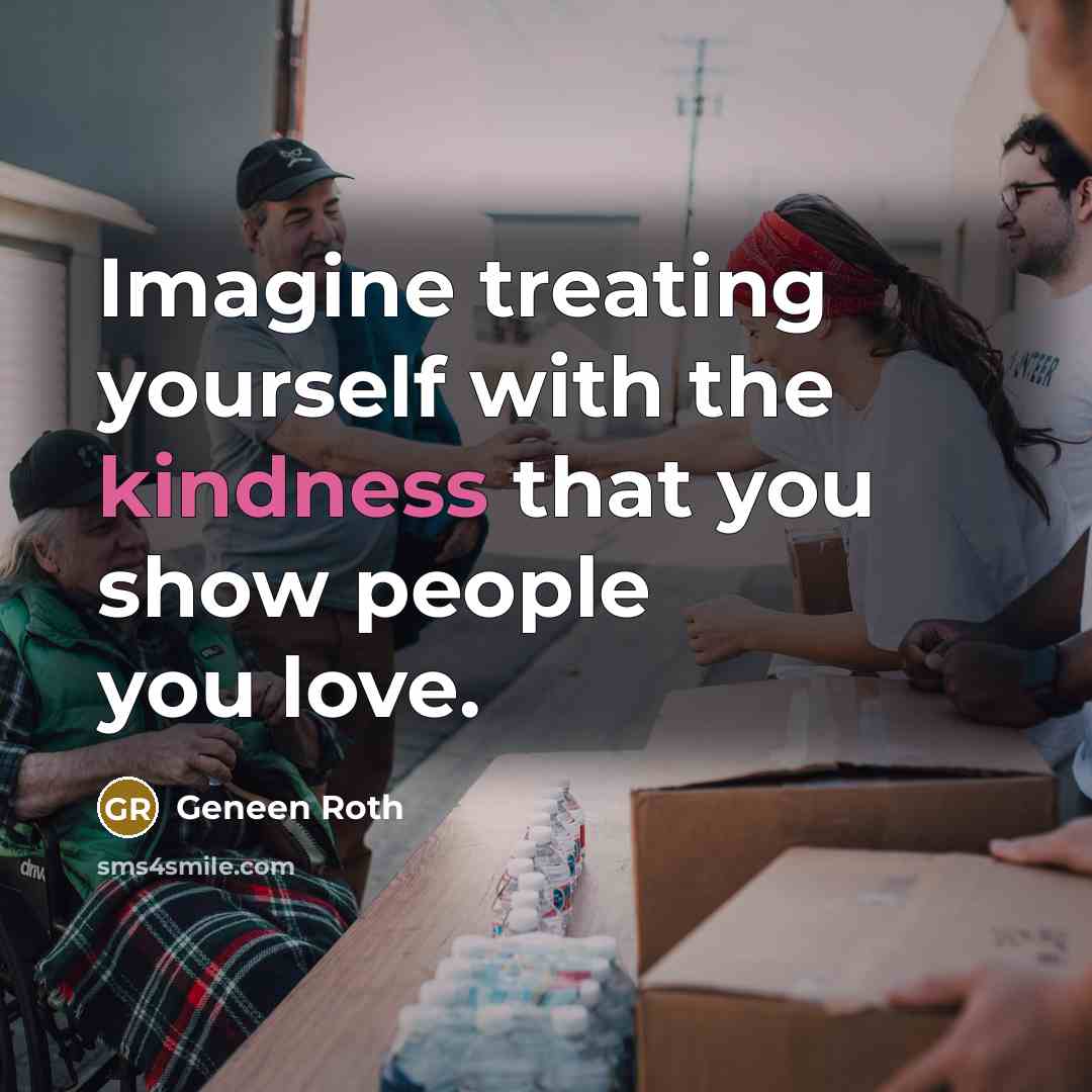 “Imagine treating yourself with the kindness that you show people…” quote by Geneen Roth