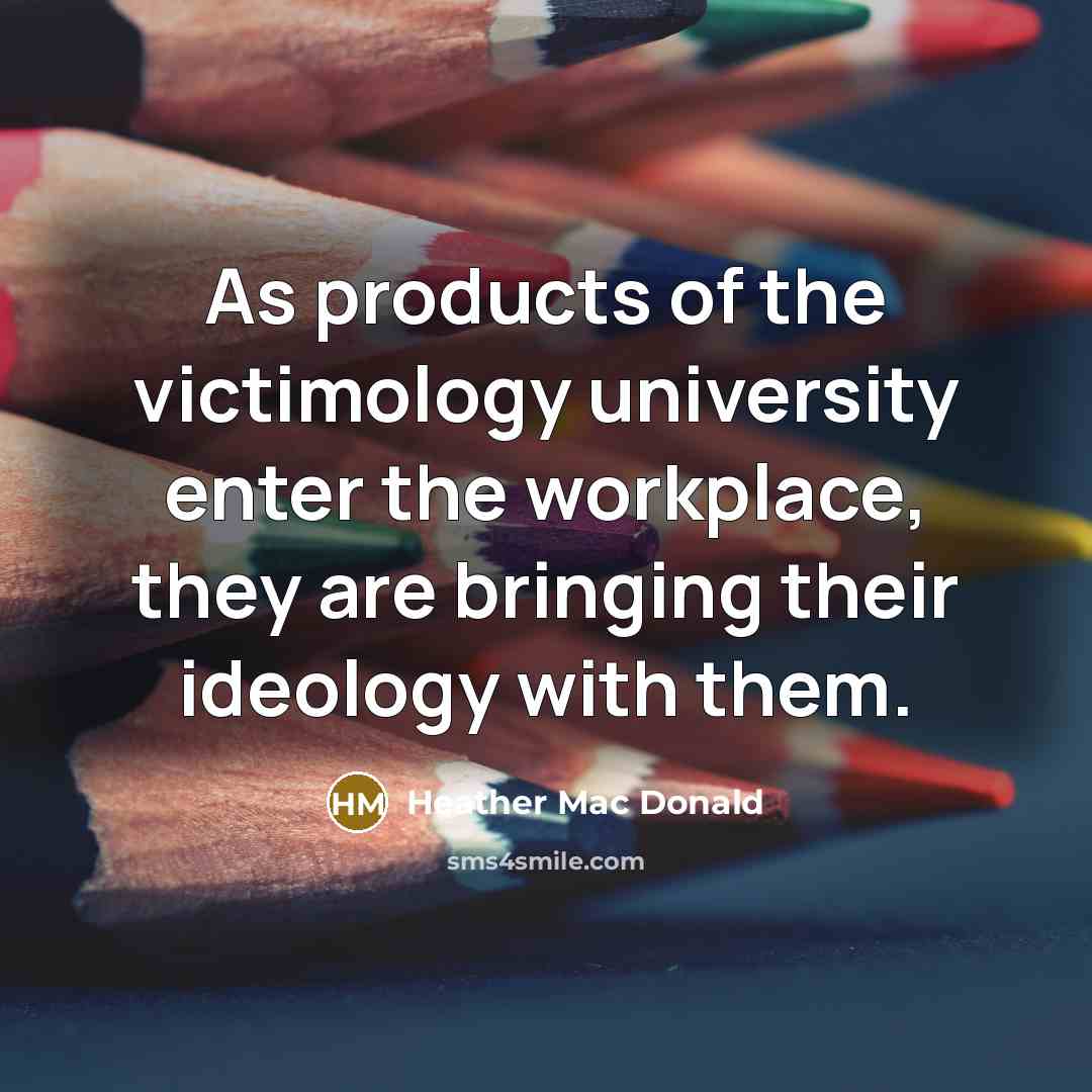 “As products of the victimology university enter the workplace, they are bringing their ideology with them.” quote by Heather Mac Donald