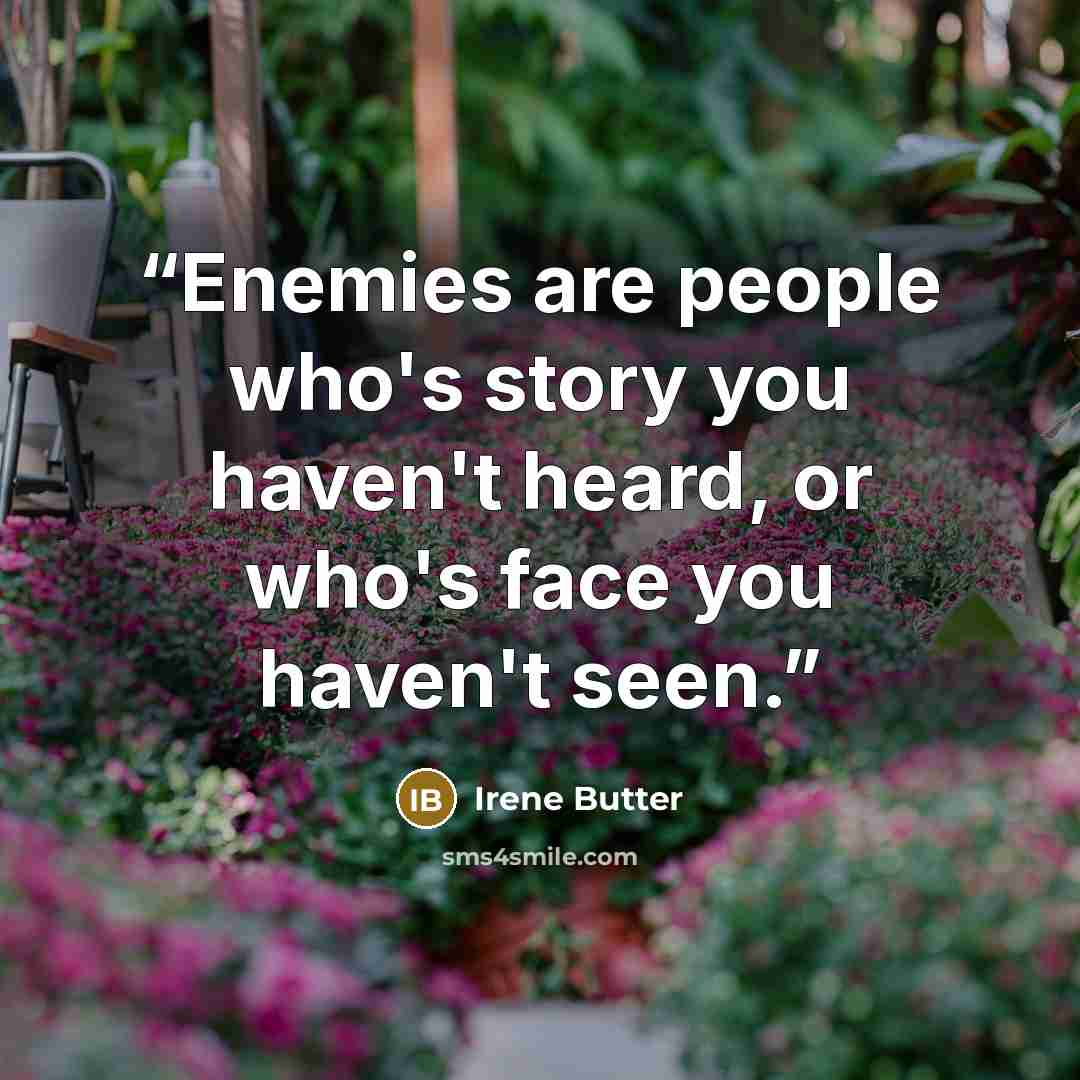 “Enemies are people who's story you haven't heard, or who's face you haven't seen.” quote by Irene Butter