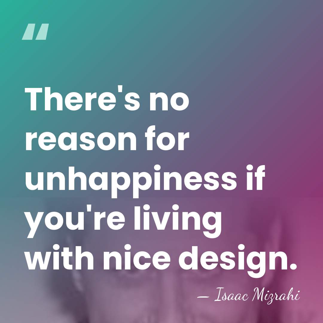 There's no reason for unhappiness if you're living with nice design. - Isaac Mizrahi