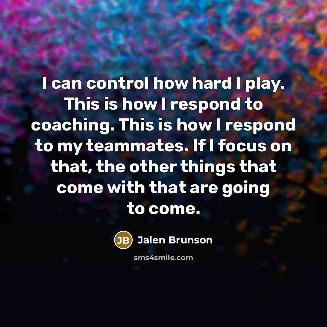 “I can control how hard I play. This is how I respond to coaching. This is how I respond to my teammates. If I focus on that, the other things that come with that are going to come.” quote by Jalen Brunson