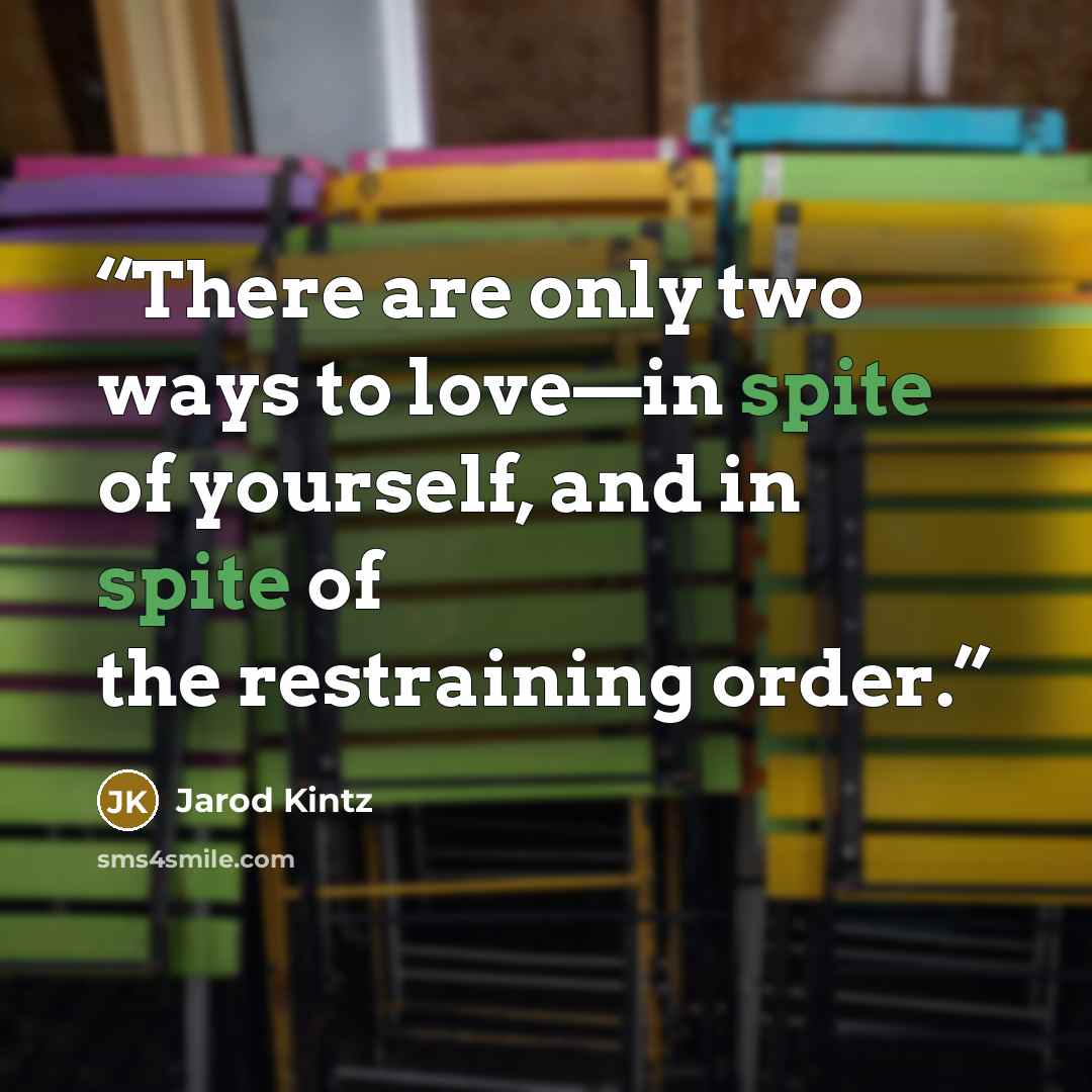 “There are only two ways to love—in spite of yourself, and in spite of the restraining order.” quote by Jarod Kintz