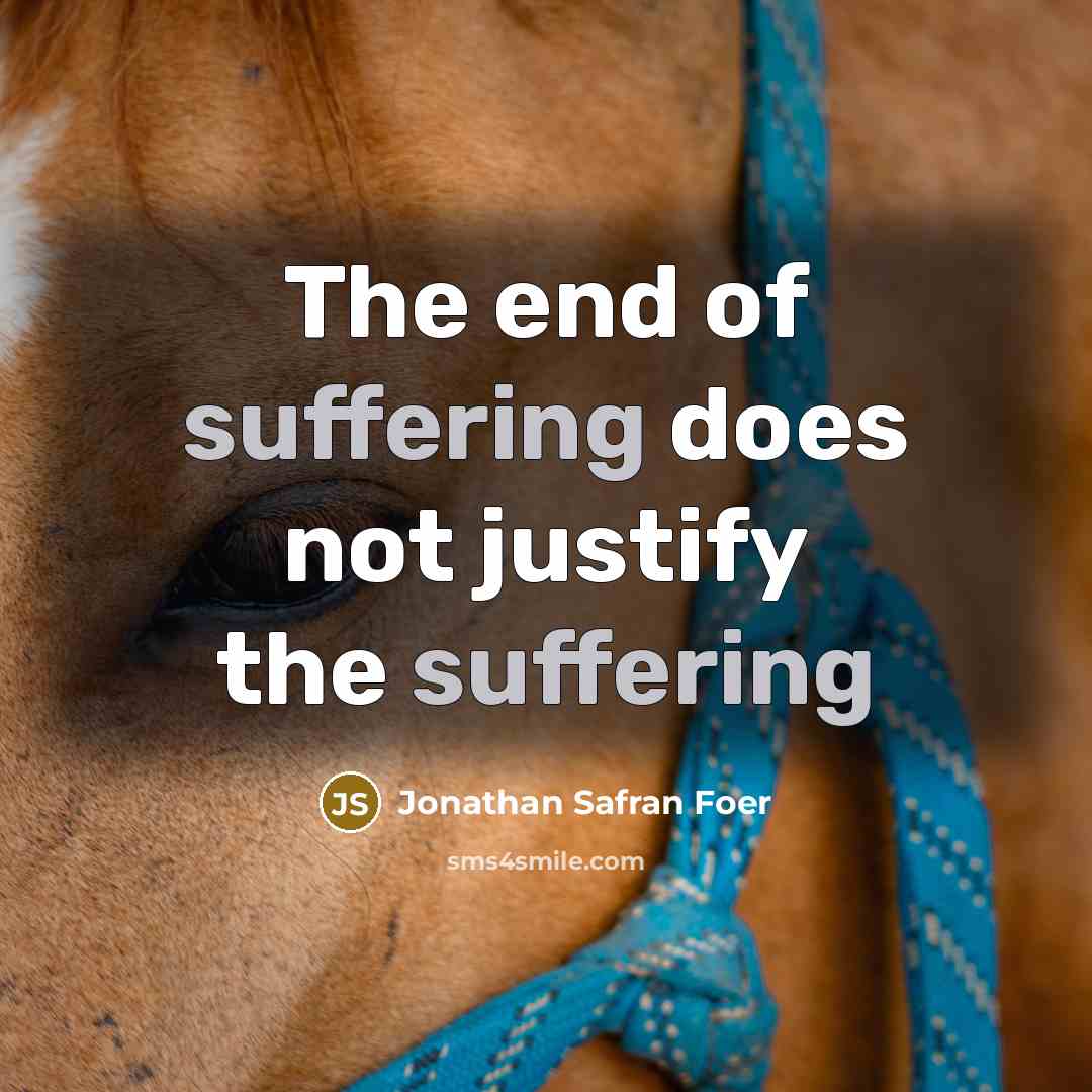 “The end of suffering does not justify the suffering…” quote by Jonathan Safran Foer
