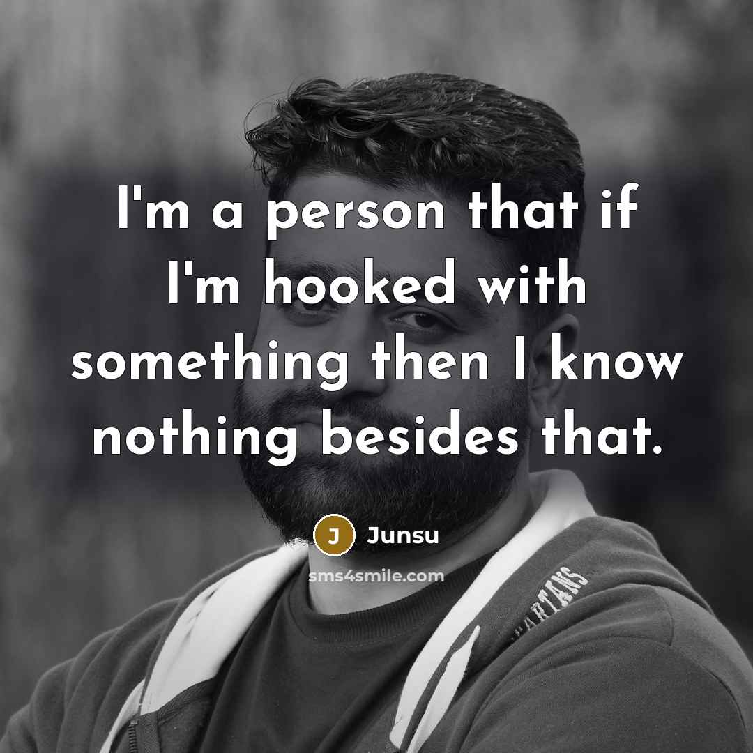 “I'm a person that if I'm hooked with something then I know nothing besides that.” quote by Junsu