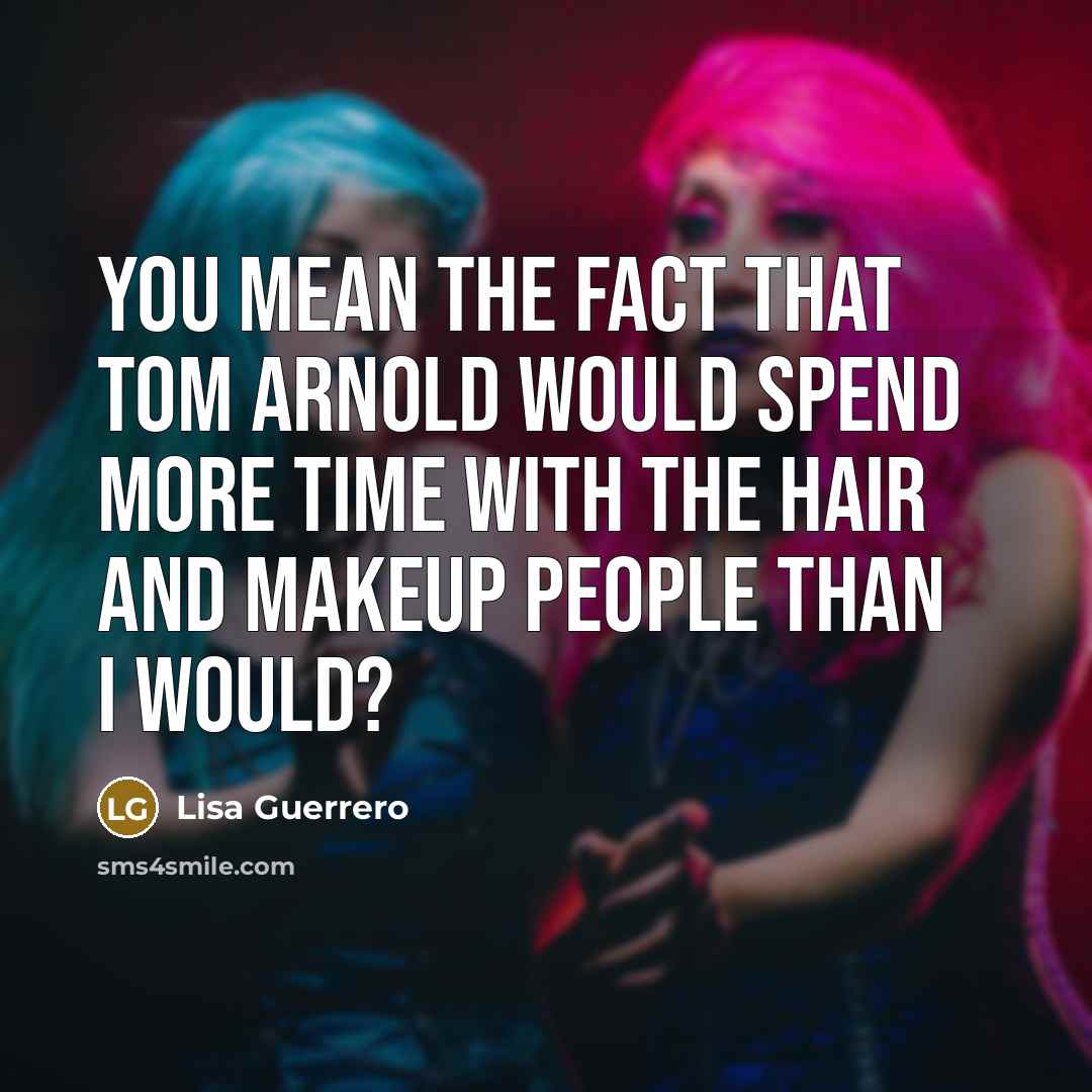 “You mean the fact that Tom Arnold would spend more time with the hair and makeup people than I would?” quote by Lisa Guerrero