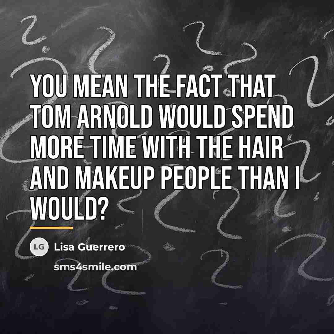 “You mean the fact that Tom Arnold would spend more…” quote by Lisa Guerrero