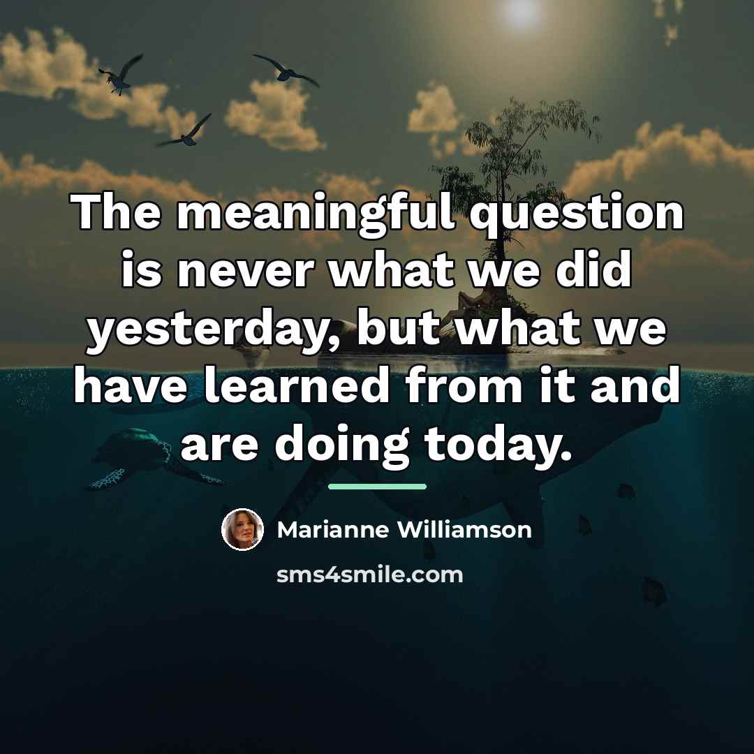 “The meaningful question is never what we did yesterday, but…” quote by Marianne Williamson