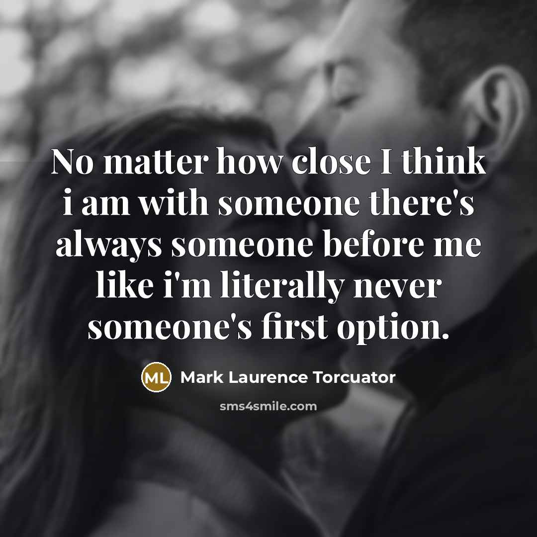 “No matter how close I think i am with someone there's always someone before me like i'm literally never someone's first option.” quote by Mark Laurence Torcuator