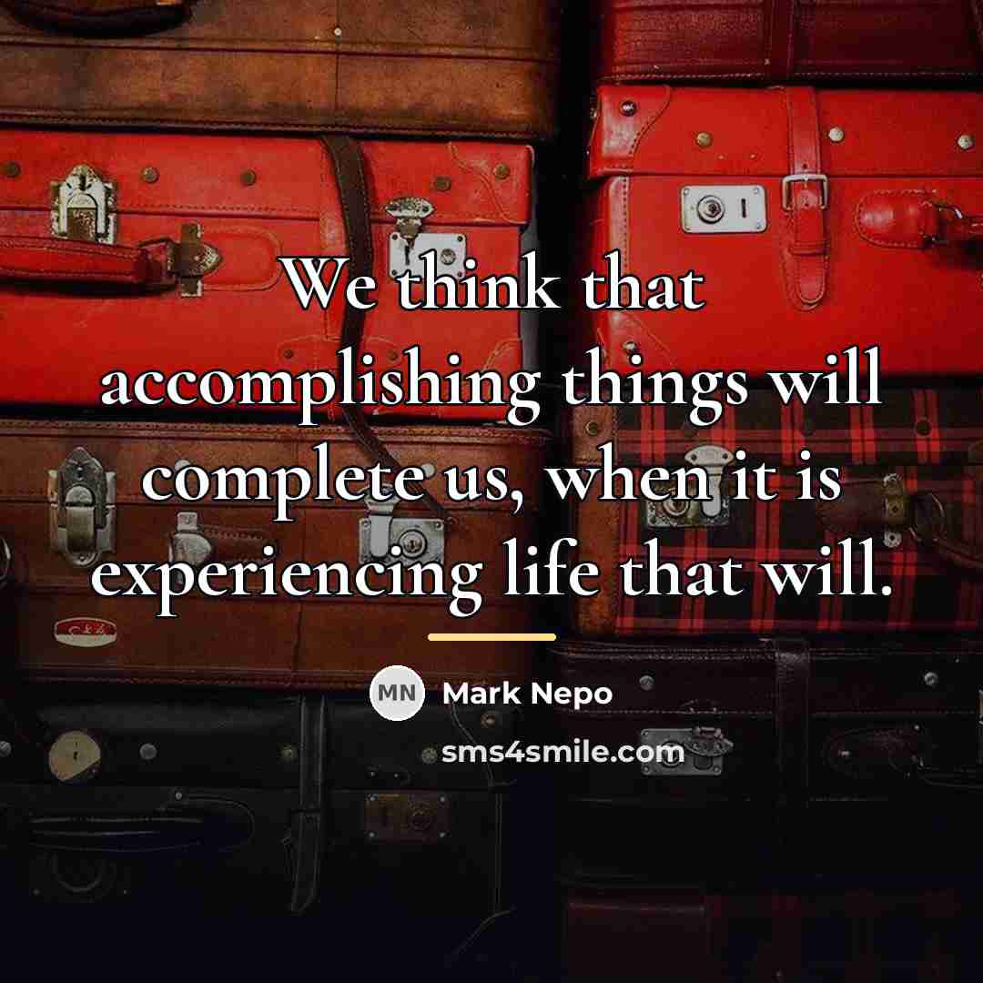“We think that accomplishing things will complete us, when it…” quote by Mark Nepo