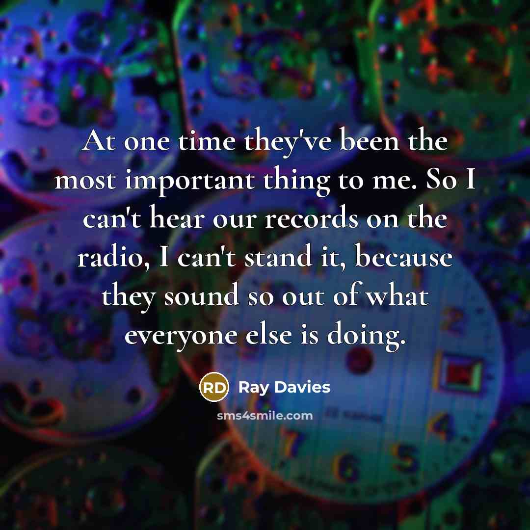 “At one time they've been the most important thing to…” quote by Ray Davies