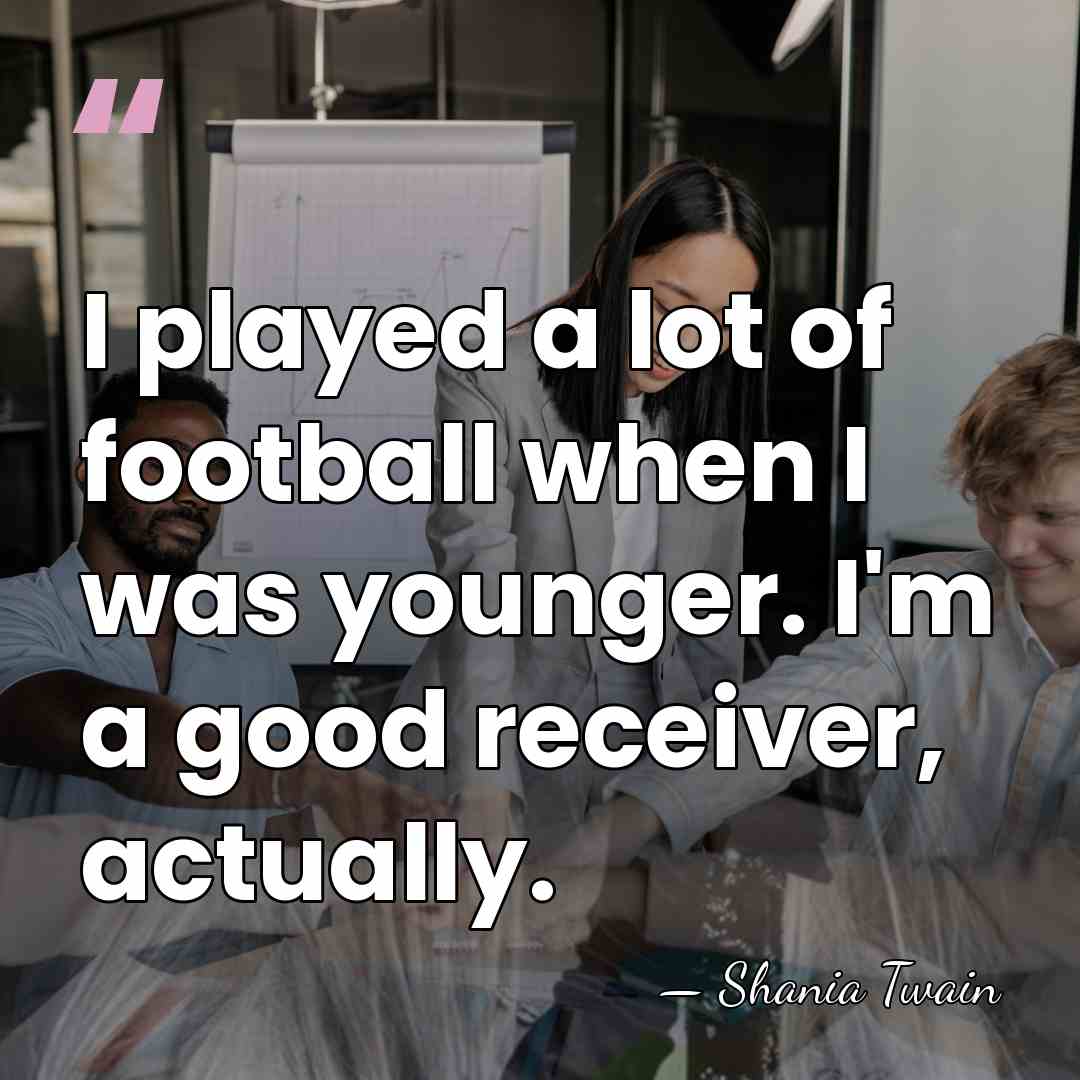 I played a lot of football when I was younger. I'm a&hellip; - Shania Twain