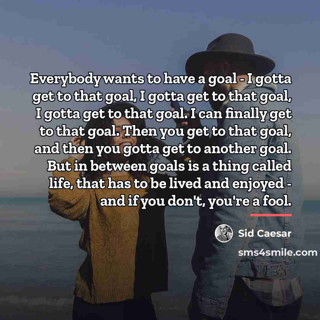 “Everybody wants to have a goal - I gotta get…” quote by Sid Caesar