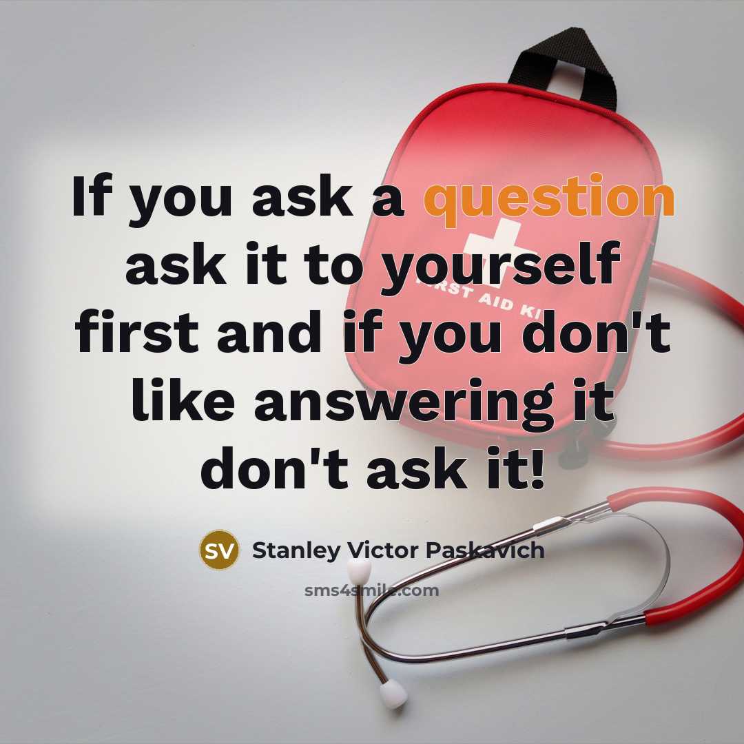 “If you ask a question ask it to yourself first and if you don't like answering it don't ask it!” quote by Stanley Victor Paskavich
