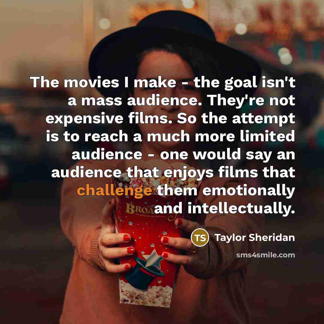 “The movies I make - the goal isn't a mass…” quote by Taylor Sheridan