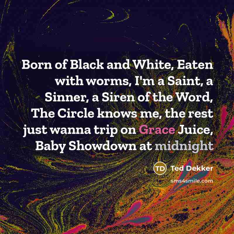 “Born of Black and White, Eaten with worms, I'm a…” quote by Ted Dekker