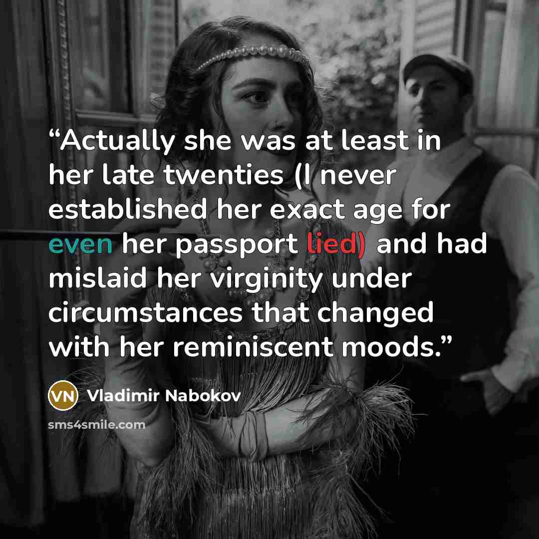 “Actually she was at least in her late twenties (I never established her exact age for even her passport lied) and had mislaid her virginity under circumstances that changed with her reminiscent moods.” quote by Vladimir Nabokov