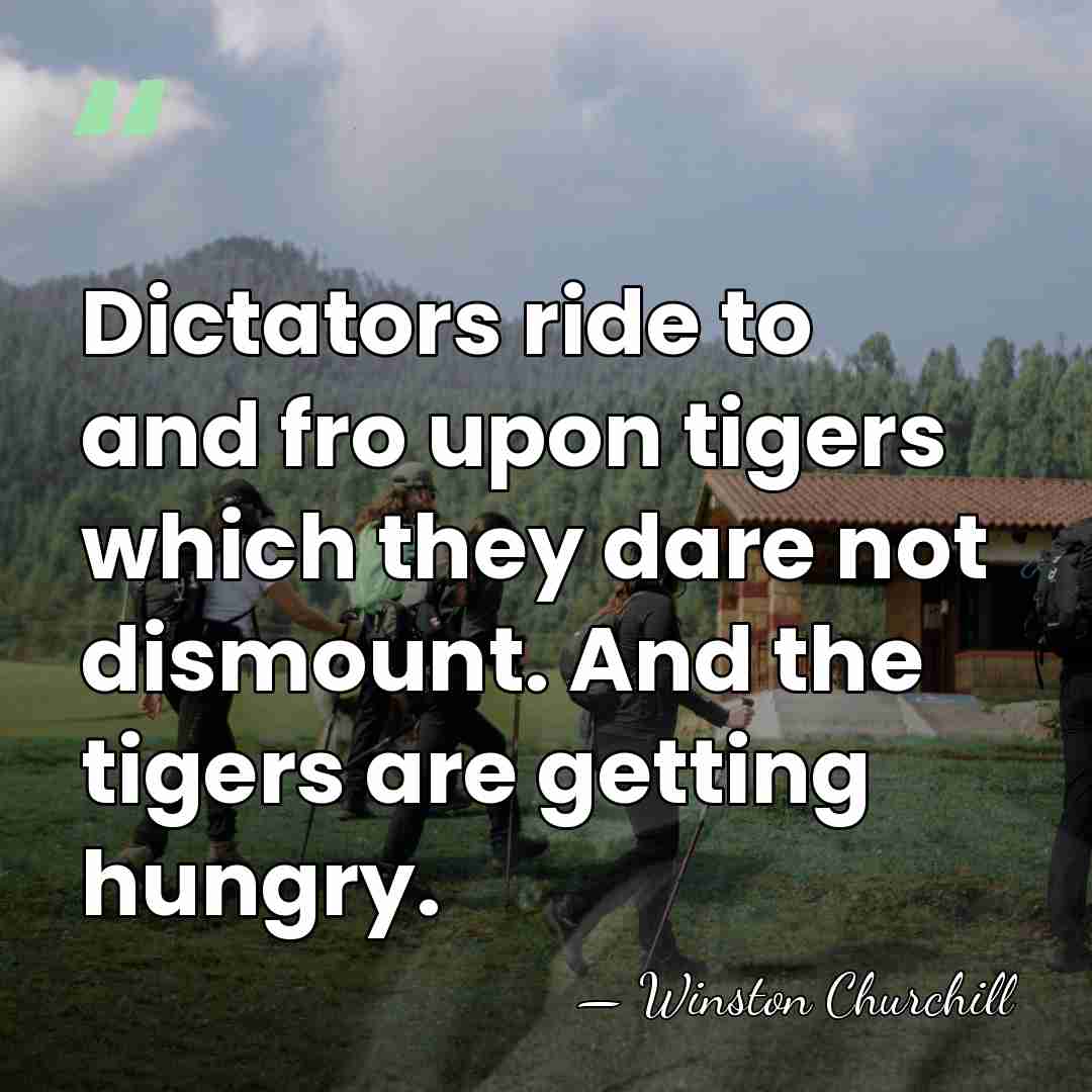 Dictators ride to and fro upon tigers which they dare not dismount.&hellip; - Winston Churchill
