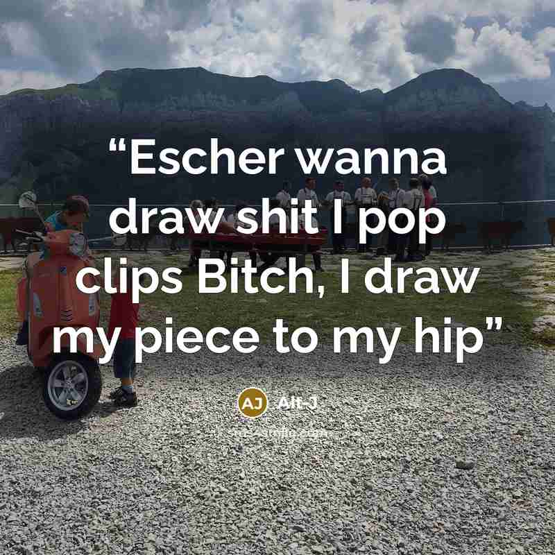 “Escher wanna draw shit I pop clips Bitch, I draw my piece to my hip” quote by Alt-J