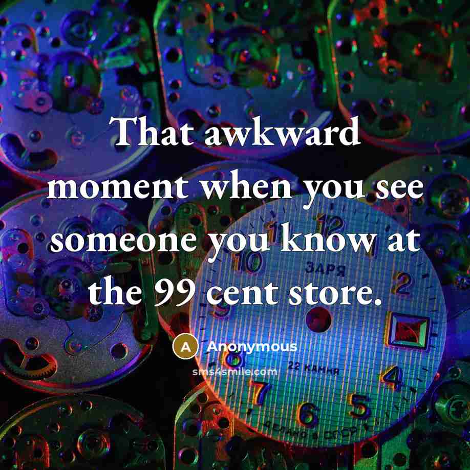 “That awkward moment when you see someone you know at the 99 cent store.” quote by Anonymous