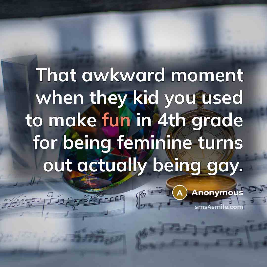 “That awkward moment when they kid you used to make fun in 4th grade for being feminine turns out actually being gay.” quote by Anonymous