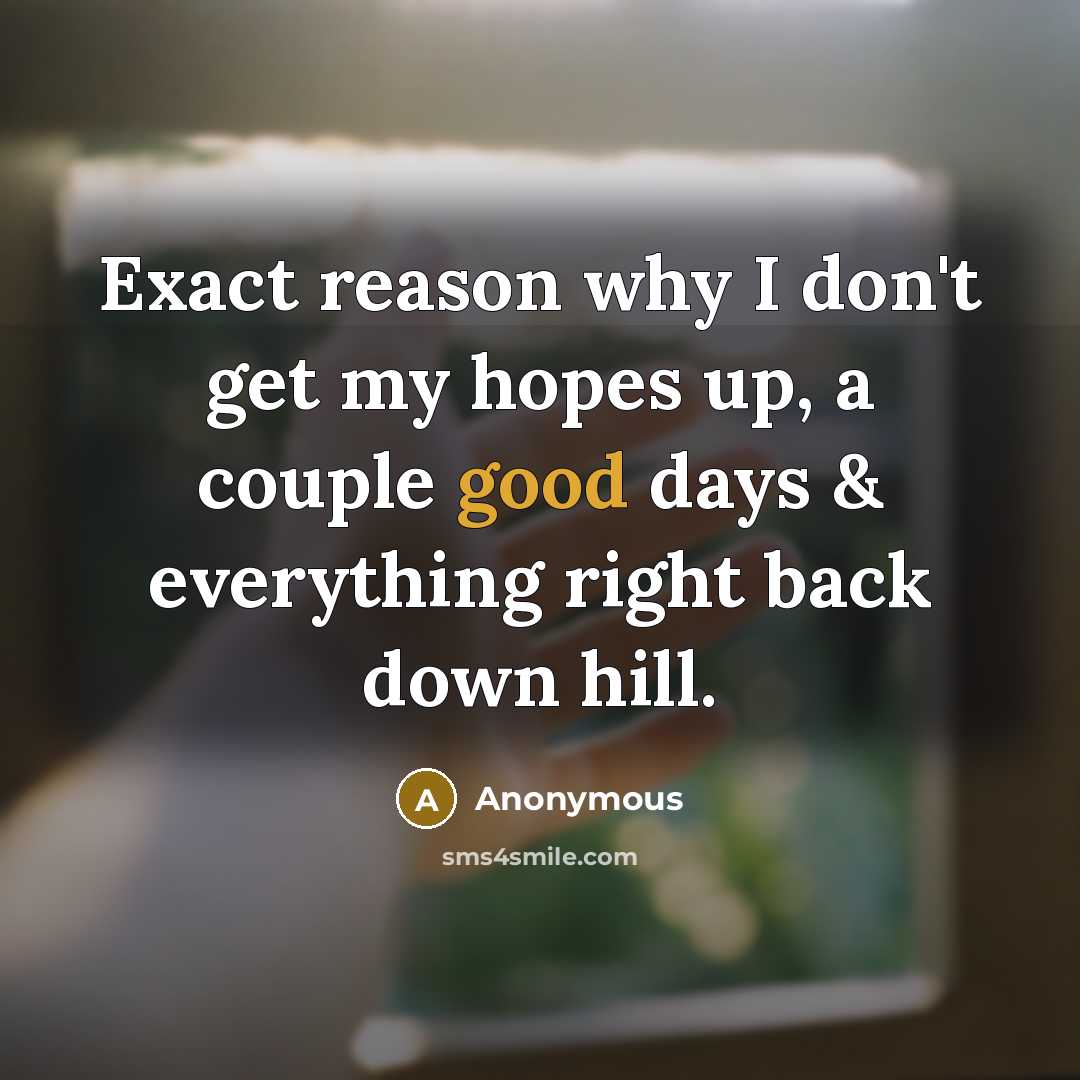 “Exact reason why I don't get my hopes up, a couple good days & everything right back down hill.” quote by Anonymous