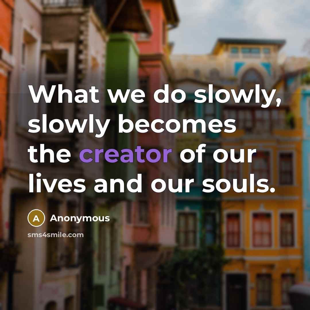 “What we do slowly, slowly becomes the creator of our…” quote by Anonymous