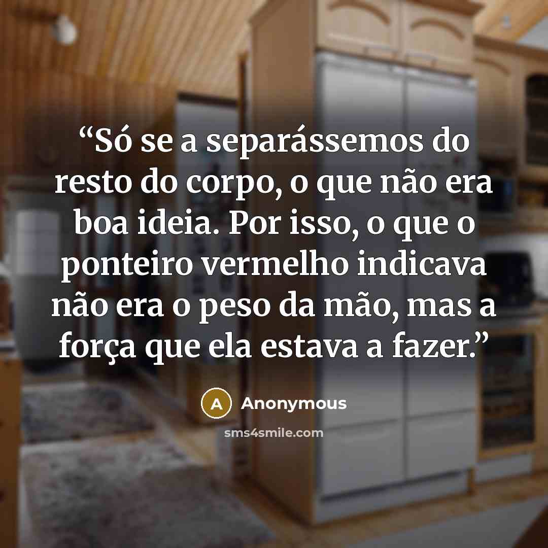 “Só se a separássemos do resto do corpo, o que não era boa ideia. Por isso, o que o ponteiro vermelho indicava não era o peso da mão, mas a força que ela estava a fazer.” quote by Anonymous