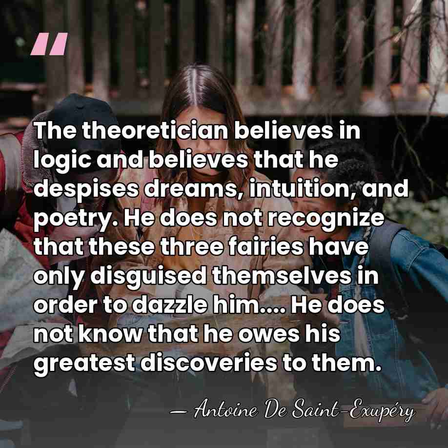 The theoretician believes in logic and believes that he despises dreams, intuition,&hellip; - Antoine de Saint-Exupery