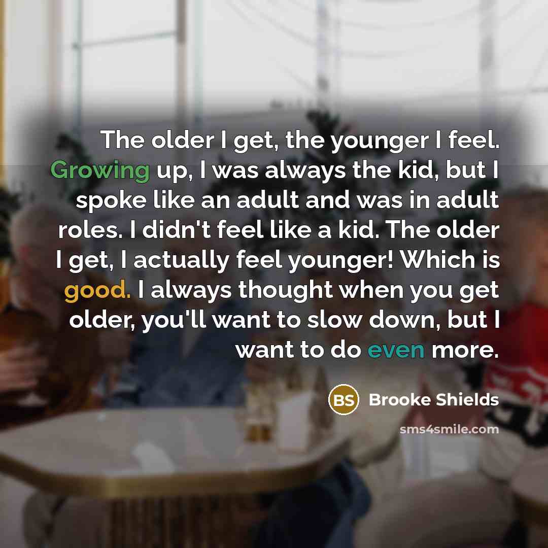 “The older I get, the younger I feel. Growing up,…” quote by Brooke Shields