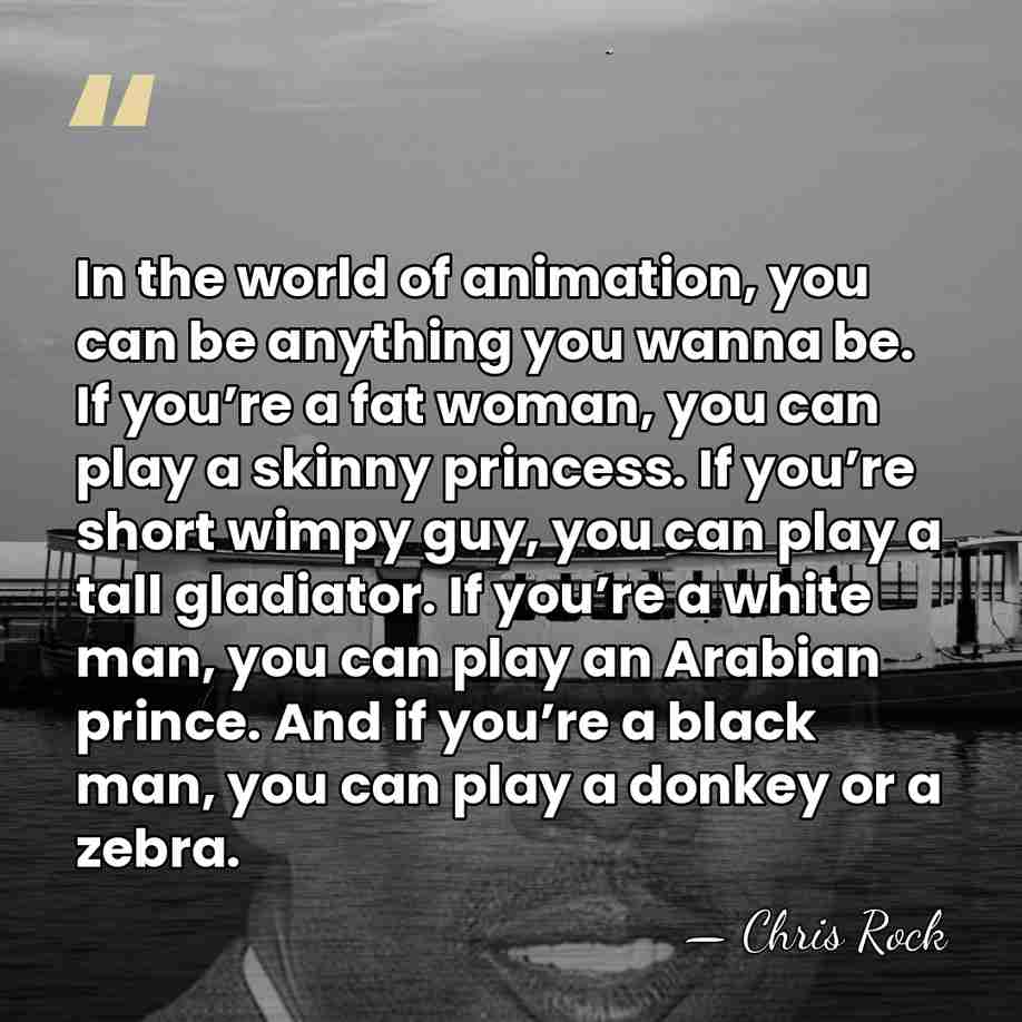 In the world of animation, you can be anything you wanna be.&hellip; - Chris Rock