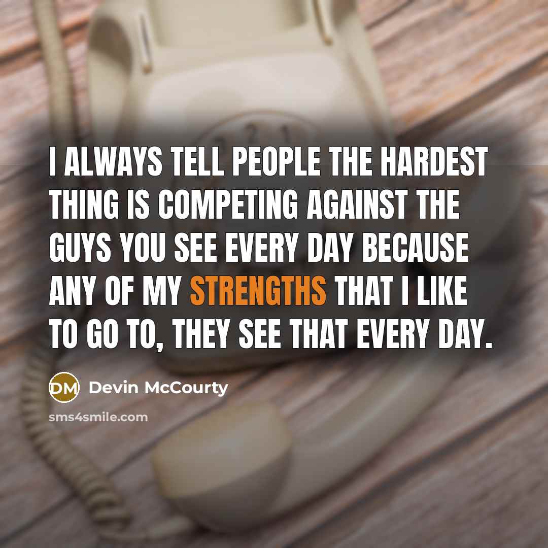 “I always tell people the hardest thing is competing against the guys you see every day because any of my strengths that I like to go to, they see that every day.” quote by Devin McCourty