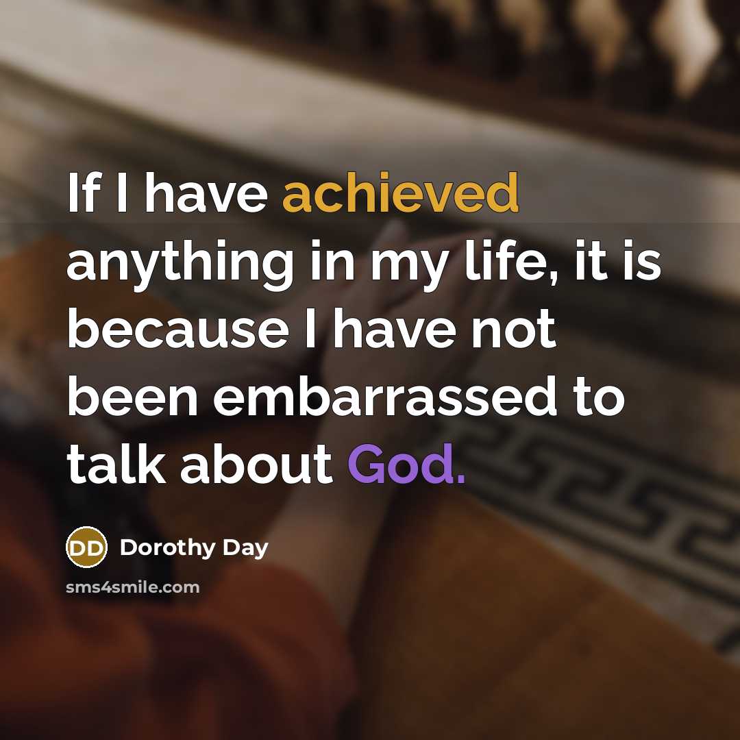 “If I have achieved anything in my life, it is because I have not been embarrassed to talk about God.” quote by Dorothy Day