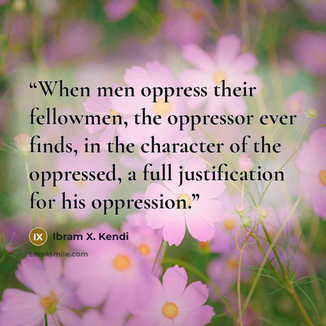 “When men oppress their fellowmen, the oppressor ever finds, in the character of the oppressed, a full justification for his oppression.” quote by Ibram X. Kendi