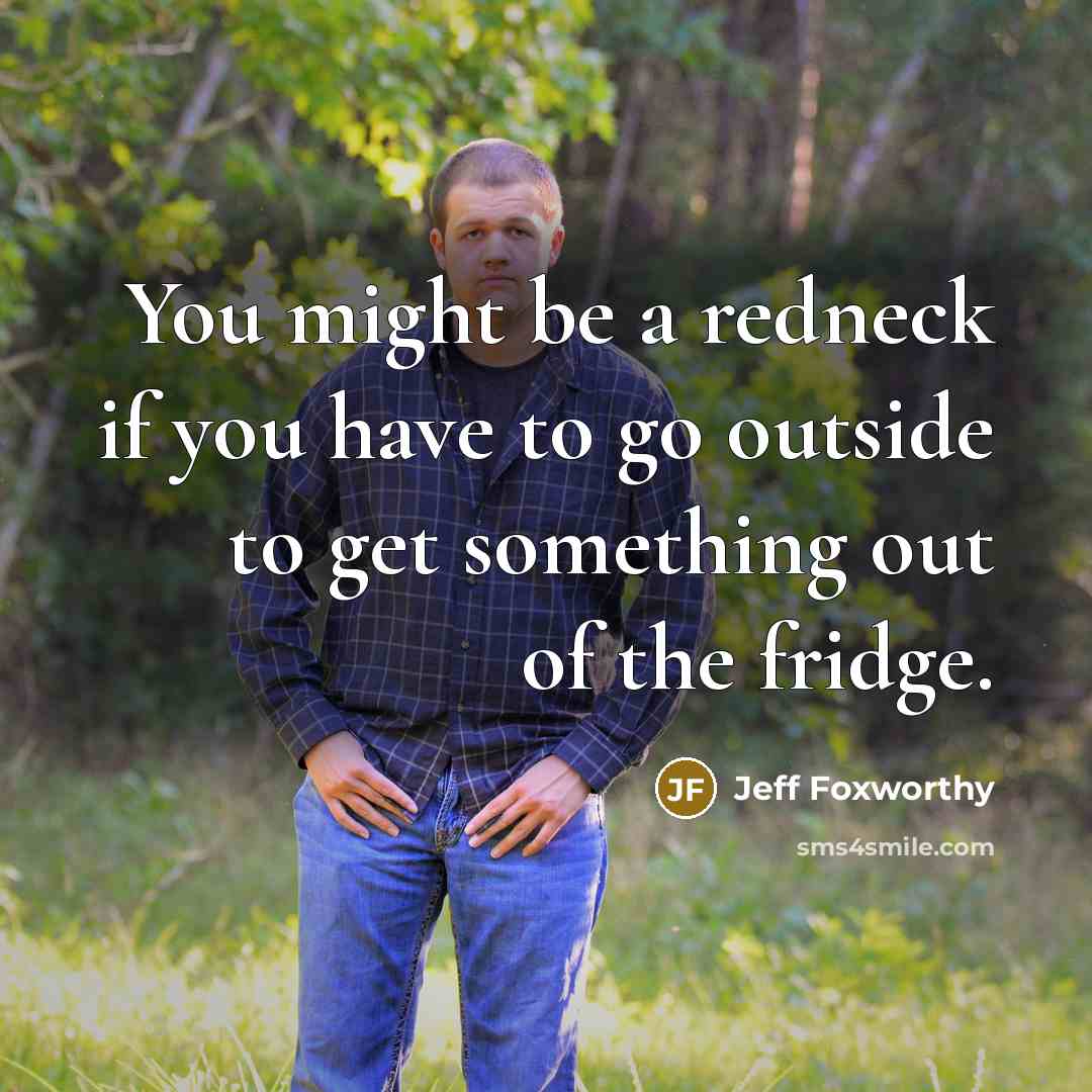 “You might be a redneck if you have to go outside to get something out of the fridge.” quote by Jeff Foxworthy