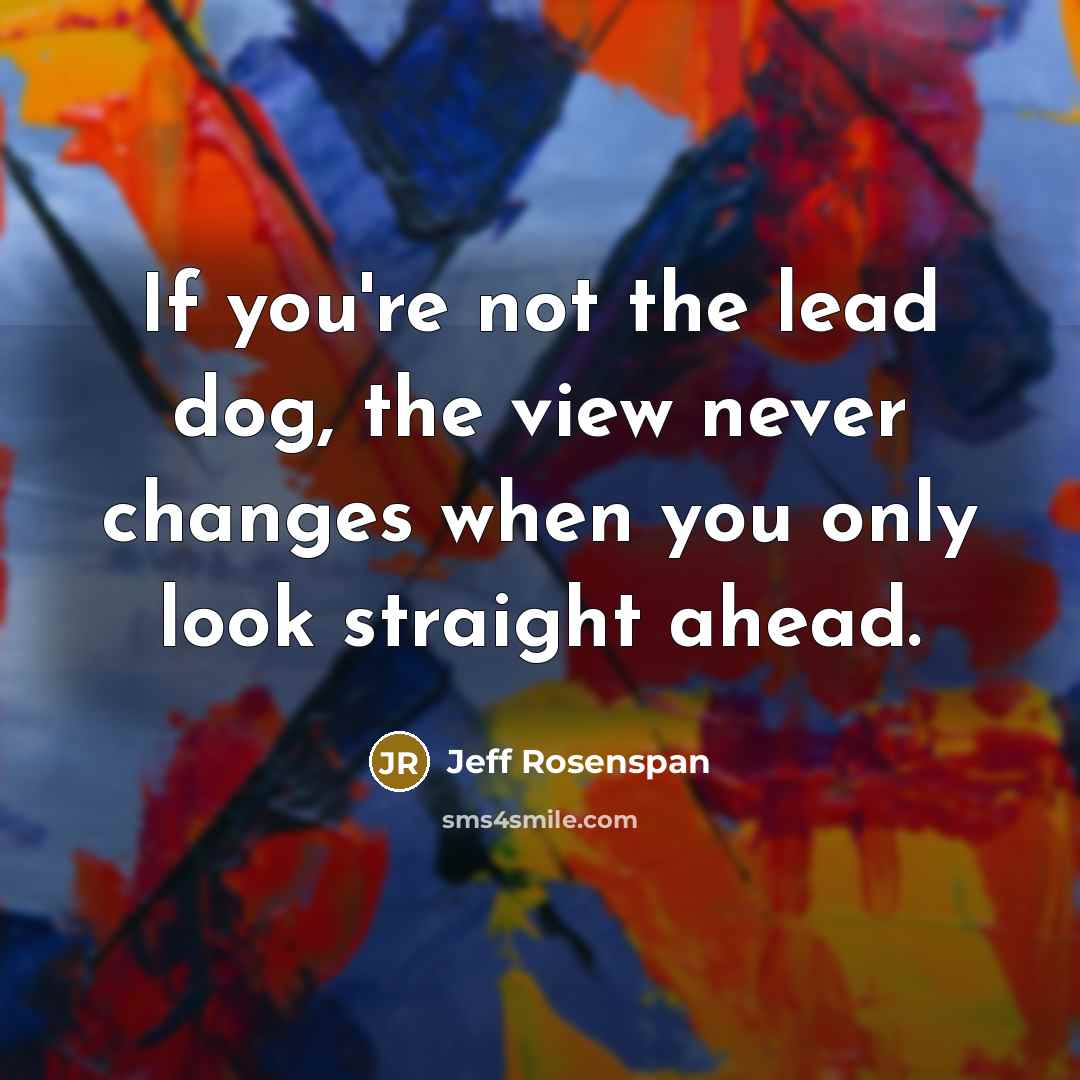 “If you're not the lead dog, the view never changes…” quote by Jeff Rosenspan