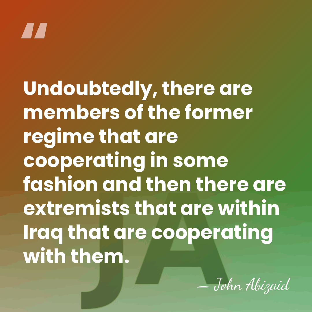 Undoubtedly, there are members of the former regime that are cooperating in&hellip; - John Abizaid